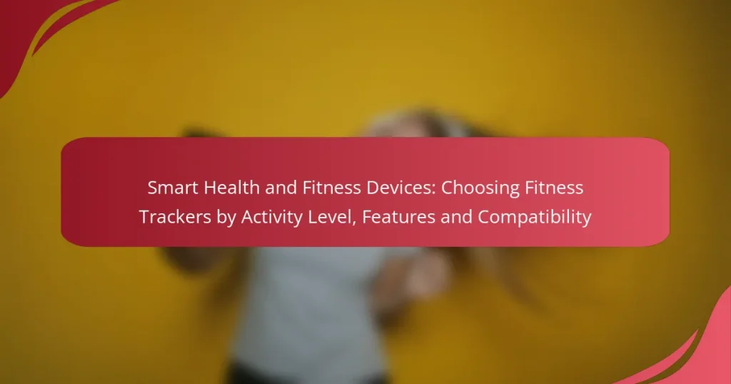 Smart Health and Fitness Devices: Choosing Fitness Trackers by Activity Level, Features and Compatibility